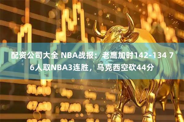 配资公司大全 NBA战报：老鹰加时142-134 76人取NBA3连胜，马克西空砍44分