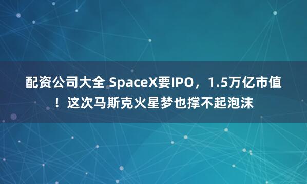 配资公司大全 SpaceX要IPO，1.5万亿市值！这次马斯克火星梦也撑不起泡沫