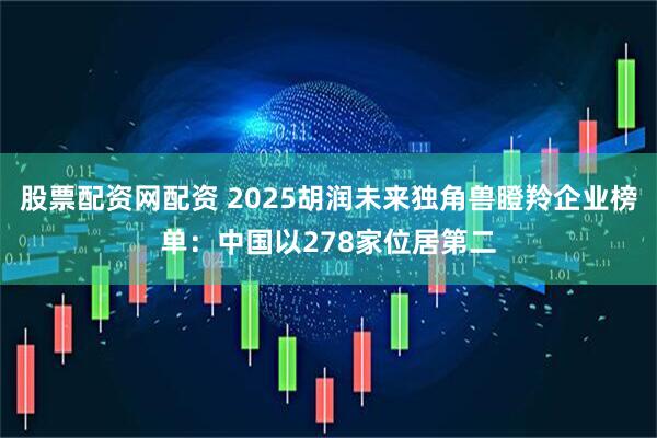 股票配资网配资 2025胡润未来独角兽瞪羚企业榜单：中国以278家位居第二