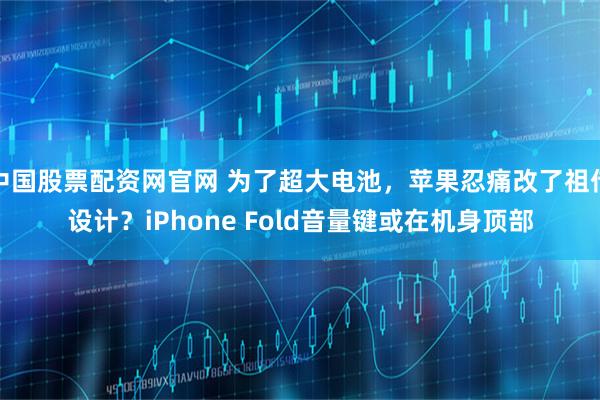 中国股票配资网官网 为了超大电池，苹果忍痛改了祖传设计？iPhone Fold音量键或在机身顶部