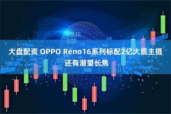 大盘配资 OPPO Reno16系列标配2亿大底主摄 还有潜望长焦