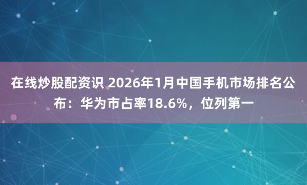 在线炒股配资识 2026年1月中国手机市场排名公布：华为市占率18.6%，位列第一