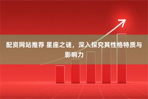 配资网站推荐 星座之谜，深入探究其性格特质与影响力