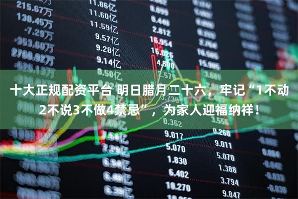 十大正规配资平台 明日腊月二十六，牢记“1不动2不说3不做4禁忌”，为家人迎福纳祥！