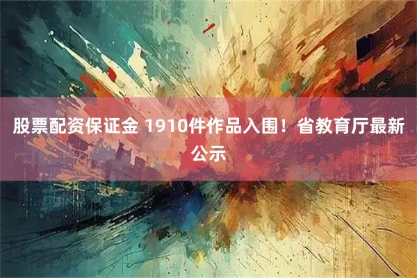 股票配资保证金 1910件作品入围！省教育厅最新公示