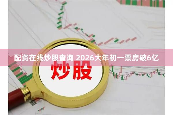 配资在线炒股查询 2026大年初一票房破6亿