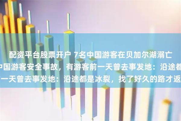 配资平台股票开户 7名中国游客在贝加尔湖溺亡，系1个月内第二起涉中国游客安全事故，有游客前一天曾去事发地：沿途都是冰裂，找了好久的路才返回