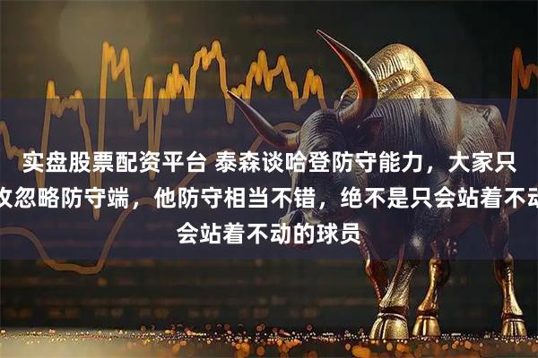 实盘股票配资平台 泰森谈哈登防守能力，大家只看他进攻忽略防守端，他防守相当不错，绝不是只会站着不动的球员