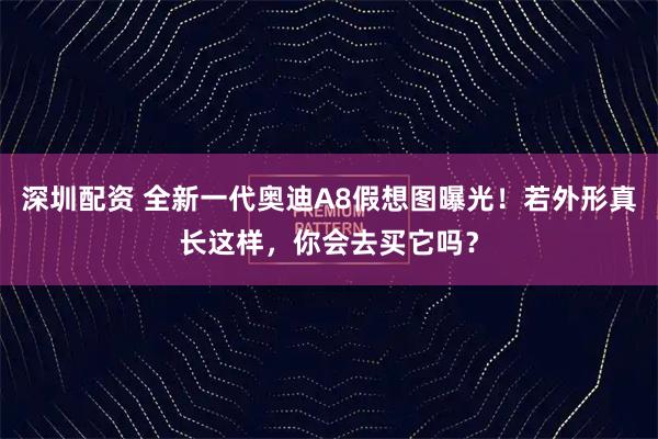 深圳配资 全新一代奥迪A8假想图曝光！若外形真长这样，你会去买它吗？