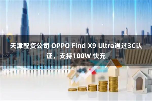 天津配资公司 OPPO Find X9 Ultra通过3C认证，支持100W 快充