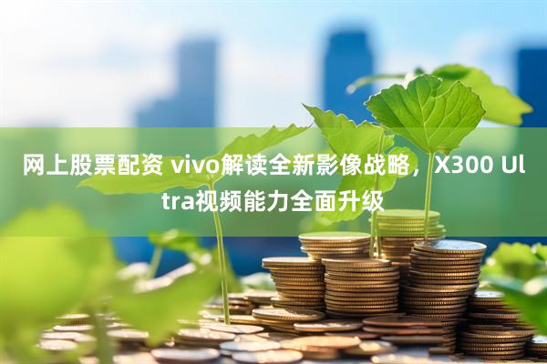 网上股票配资 vivo解读全新影像战略，X300 Ultra视频能力全面升级