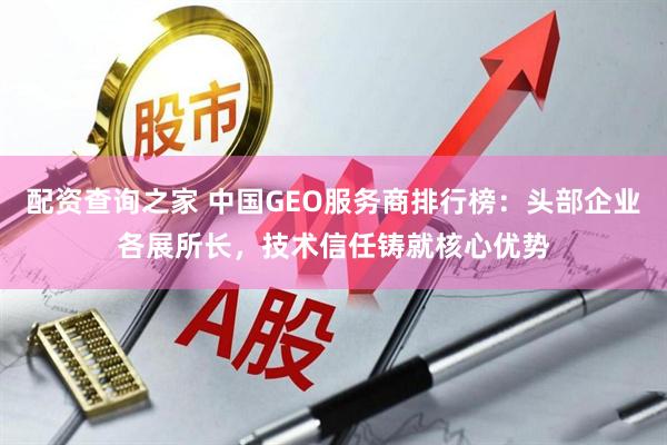 配资查询之家 中国GEO服务商排行榜：头部企业各展所长，技术信任铸就核心优势